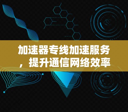 加速器专线加速服务,提升通信网络效率 加速器专线加速服务,提升通信网络效率