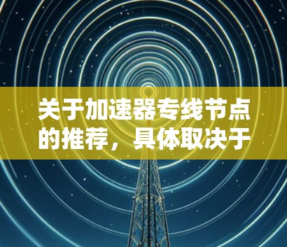 关于加速器专线节点的推荐，具体取决于您的需求、使用场景和预算。以下是一些通用的建议和可能的推荐方向
