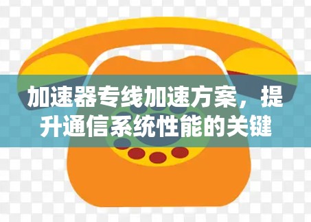 加速器专线加速方案，提升通信系统性能的关键技术