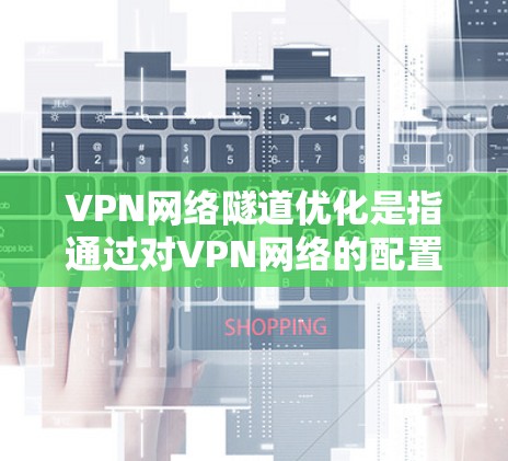 VPN网络隧道优化是指通过对VPN网络的配置、管理和优化,使其在速度、稳定性、安全性和用户体验方面达到最佳状态。以下是一些常见的VPN网络隧道优化方法和策略 VPN网络隧道优化是指通过对VPN网络的配置、管理和优化,使其在速度、稳定性、安全性和用户体验方面达到最佳状态。以下是一些常见的VPN网络隧道优化方法和策略