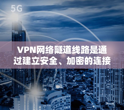 VPN网络隧道线路是通过建立安全、加密的连接，允许用户访问特定网络的解决方案。以下是对VPN网络隧道线路的详细解析