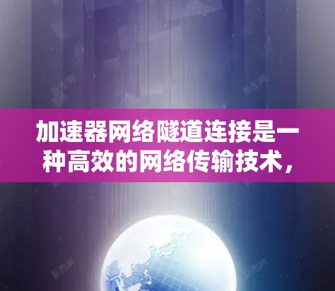加速器网络隧道连接是一种高效的网络传输技术，结合了加速器和网络隧道的优势，确保数据在传输过程中的高效性和安全性。以下是对该技术的详细解释