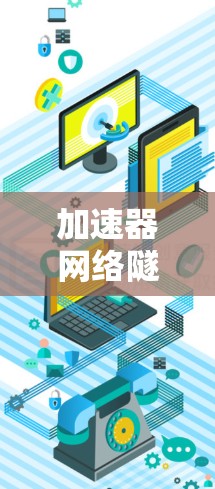 加速器网络隧道优化,提升网络性能与用户体验 加速器网络隧道优化,提升网络性能与用户体验