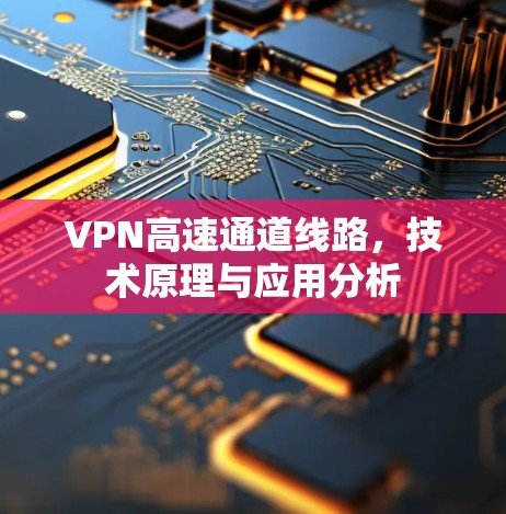 VPN高速通道线路,技术原理与应用分析 VPN高速通道线路,技术原理与应用分析