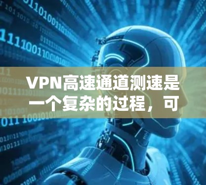 VPN高速通道测速是一个复杂的过程，可能会受到多种因素的影响。以下是一些常见的原因和解决方法