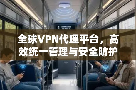 全球VPN代理平台，高效统一管理与安全防护