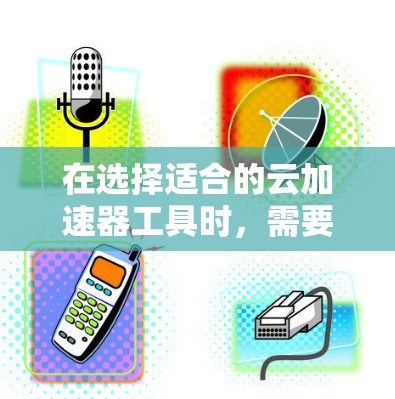 在选择适合的云加速器工具时，需要根据具体的应用场景、数据需求和云环境来综合考虑以下因素