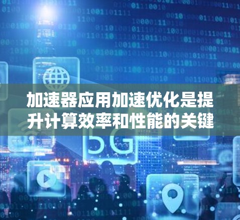 加速器应用加速优化是提升计算效率和性能的关键步骤，涉及多个方面的优化策略。以下是对加速器应用加速优化的详细总结