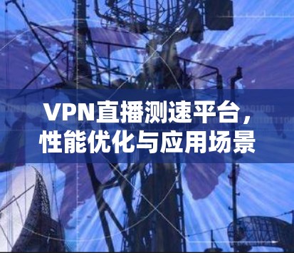 VPN直播测速平台，性能优化与应用场景分析