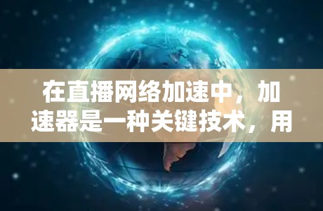 在直播网络加速中，加速器是一种关键技术，用于优化数据传输速度和网络性能。以下是关于加速器在直播网络加速中的应用和工作原理的详细解释