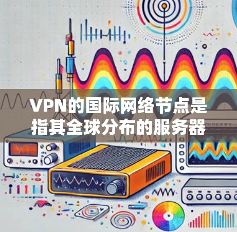 VPN的国际网络节点是指其全球分布的服务器，提供多地连接、隐私保护和安全防护。以下是对VPN国际网络节点的详细总结