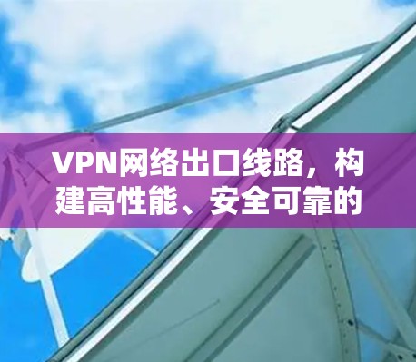 VPN网络出口线路,构建高性能、安全可靠的远程访问解决方案 VPN网络出口线路,构建高性能、安全可靠的远程访问解决方案