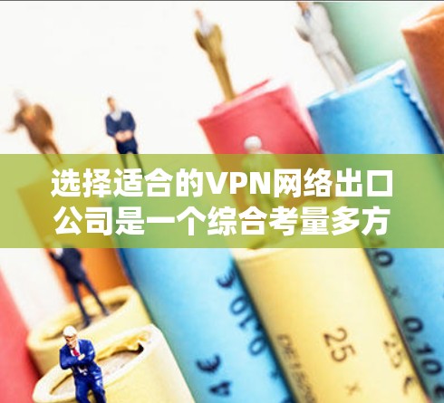 选择适合的VPN网络出口公司是一个综合考量多方面因素的过程，以下是对关键因素的总结和建议