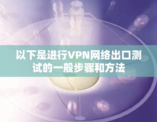 以下是进行VPN网络出口测试的一般步骤和方法