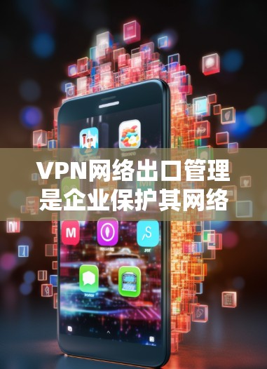 VPN网络出口管理是企业保护其网络安全和合规的重要环节，涉及多个方面的策略和措施。以下是对VPN网络出口管理的详细分析