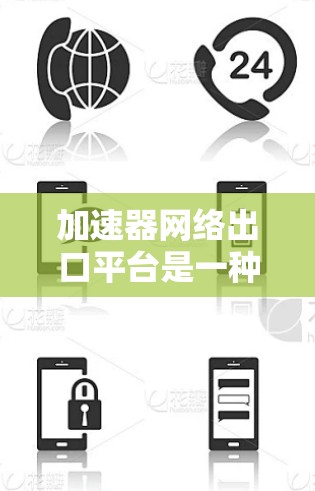 加速器网络出口平台是一种用于优化本地网络与云环境之间数据传输的解决方案，通过本地边缘缓存减少延迟，提升数据传输效率。以下是对该平台的详细分析和总结