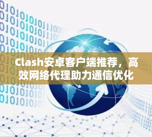 Clash安卓客户端推荐,高效网络代理助力通信优化 Clash安卓客户端推荐,高效网络代理助力通信优化