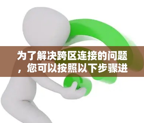 为了解决跨区连接的问题，您可以按照以下步骤进行排查和解决