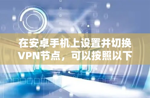 在安卓手机上设置并切换VPN节点,可以按照以下步骤进行 在安卓手机上设置并切换VPN节点,可以按照以下步骤进行