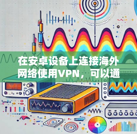 在安卓设备上连接海外网络使用VPN,可以通过以下步骤实现 在安卓设备上连接海外网络使用VPN,可以通过以下步骤实现