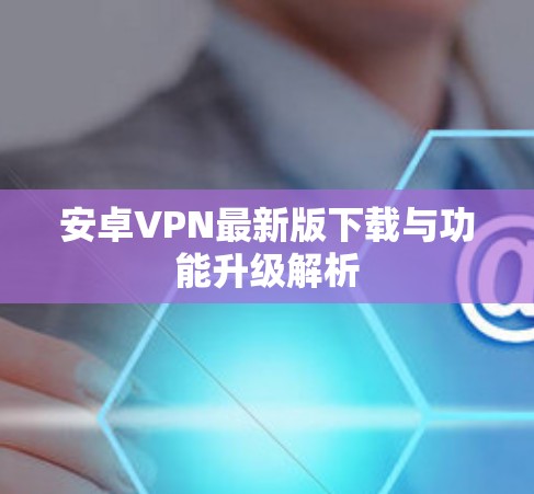 安卓VPN最新版下载与功能升级解析 安卓VPN最新版下载与功能升级解析