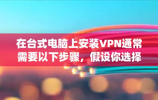 在台式电脑上安装VPN通常需要以下步骤，假设你选择使用OpenVPN