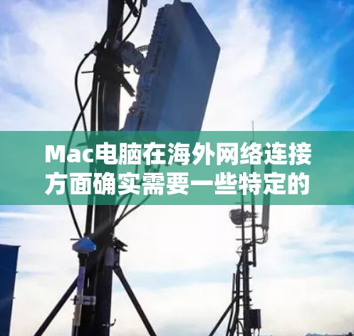 Mac电脑在海外网络连接方面确实需要一些特定的工具和配置,以确保网络稳定、高效且安全。以下是几种常用的软件和解决方案 Mac电脑在海外网络连接方面确实需要一些特定的工具和配置,以确保网络稳定、高效且安全。以下是几种常用的软件和解决方案