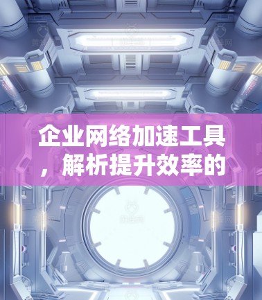 企业网络加速工具,解析提升效率的关键技术 企业网络加速工具,解析提升效率的关键技术