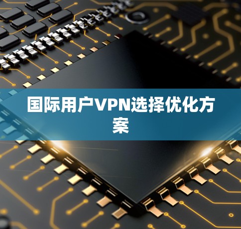 国际用户VPN选择优化方案 国际用户VPN选择优化方案