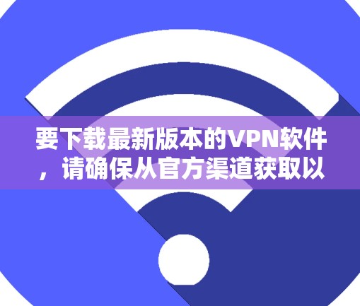 要下载最新版本的VPN软件,请确保从官方渠道获取以确保安全和合法性。以下是一些常见的VPN服务提供商及其下载链接示例 要下载最新版本的VPN软件,请确保从官方渠道获取以确保安全和合法性。以下是一些常见的VPN服务提供商及其下载链接示例