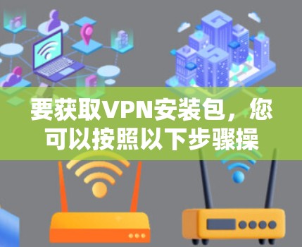 要获取VPN安装包,您可以按照以下步骤操作 要获取VPN安装包,您可以按照以下步骤操作