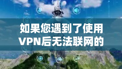 如果您遇到了使用VPN后无法联网的问题,以下是一些可能的原因及解决方法 如果您遇到了使用VPN后无法联网的问题,以下是一些可能的原因及解决方法