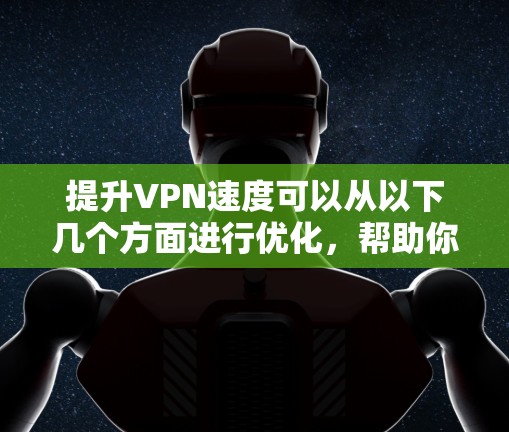 提升VPN速度可以从以下几个方面进行优化,帮助你获得更流畅的连接体验 提升VPN速度可以从以下几个方面进行优化,帮助你获得更流畅的连接体验