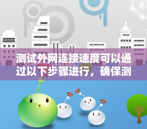 测试外网连接速度可以通过以下步骤进行,确保测试的准确性和全面性 测试外网连接速度可以通过以下步骤进行,确保测试的准确性和全面性