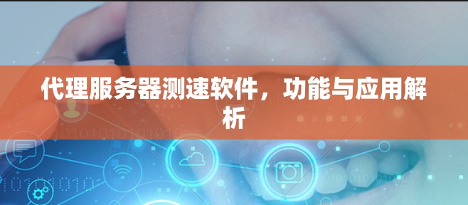 代理服务器测速软件,功能与应用解析 代理服务器测速软件,功能与应用解析
