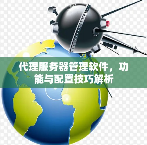 代理服务器管理软件,功能与配置技巧解析 代理服务器管理软件,功能与配置技巧解析