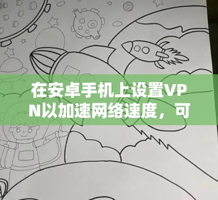 在安卓手机上设置VPN以加速网络速度,可以按照以下步骤进行 在安卓手机上设置VPN以加速网络速度,可以按照以下步骤进行
