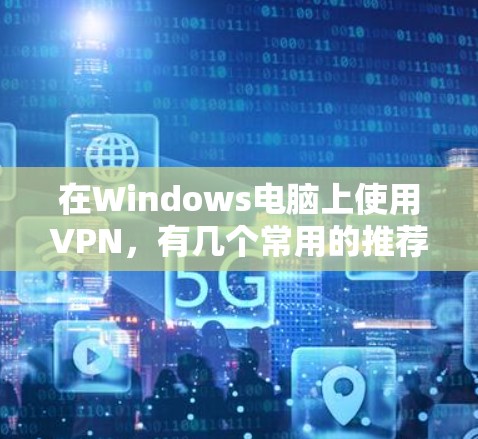 在Windows电脑上使用VPN，有几个常用的推荐工具，可以根据你的需求选择