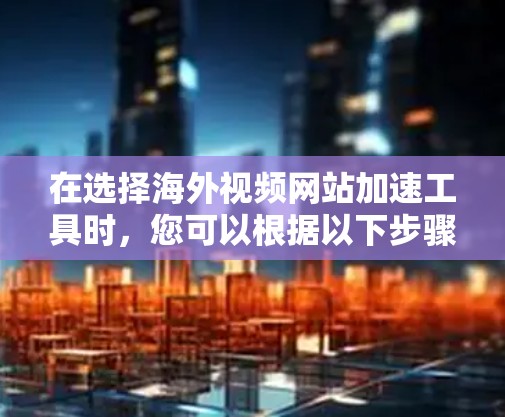 在选择海外视频网站加速工具时，您可以根据以下步骤进行决策