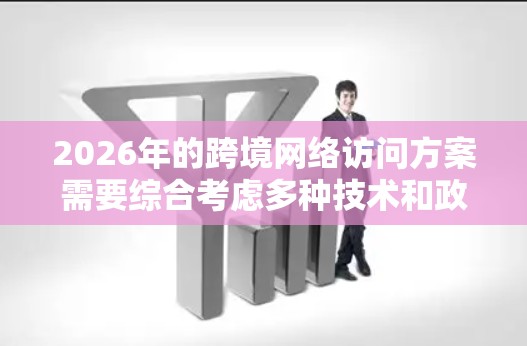 2026年的跨境网络访问方案需要综合考虑多种技术和政策因素，以应对数据隐私、网络安全和传输效率等多重挑战。以下是一个全面的解决方案