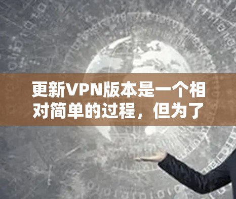 更新VPN版本是一个相对简单的过程，但为了确保顺利完成并保持最佳性能和安全性，以下是分步指南，针对常见的VPN应用