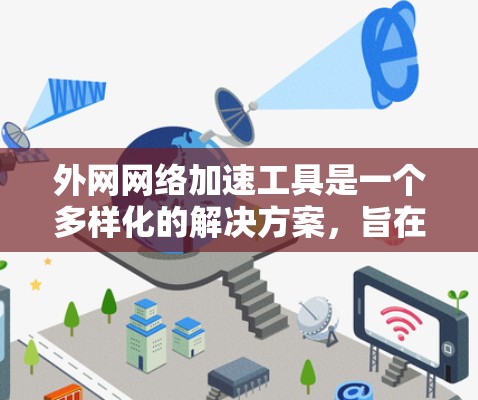外网网络加速工具是一个多样化的解决方案，旨在提高用户访问外网网站的速度和可用性。以下是对这些工具的分类和总结