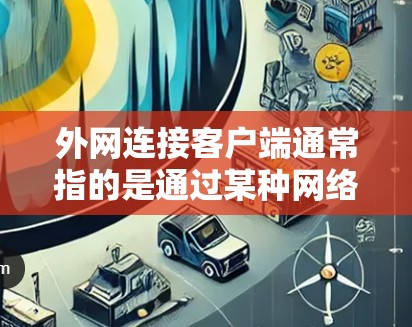 外网连接客户端通常指的是通过某种网络协议或工具将客户端设备连接到外部网络(互联网或企业外网)的过程。以下是一些可能的解释和相关步骤 外网连接客户端通常指的是通过某种网络协议或工具将客户端设备连接到外部网络(互联网或企业外网)的过程。以下是一些可能的解释和相关步骤
