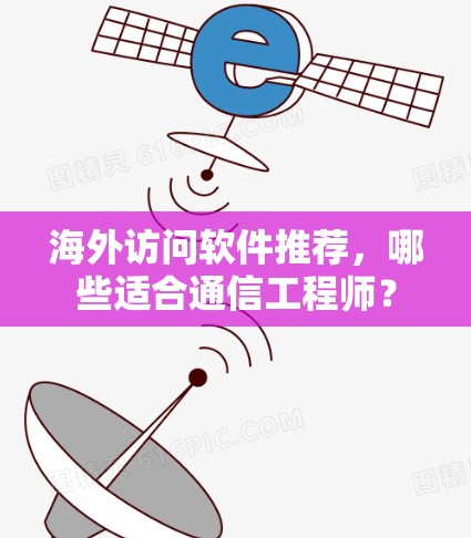 海外访问软件推荐，哪些适合通信工程师？