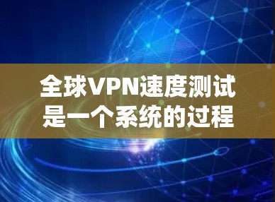 全球VPN速度测试是一个系统的过程,帮助评估VPN在不同地区的连接质量和性能。以下是分步骤的指南 全球VPN速度测试是一个系统的过程,帮助评估VPN在不同地区的连接质量和性能。以下是分步骤的指南