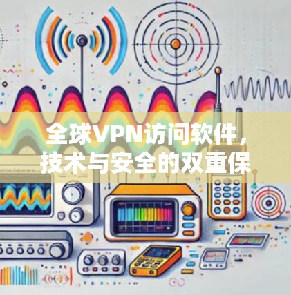 全球VPN访问软件,技术与安全的双重保障 全球VPN访问软件,技术与安全的双重保障