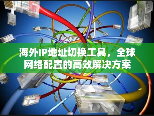 海外IP地址切换工具,全球网络配置的高效解决方案 海外IP地址切换工具,全球网络配置的高效解决方案