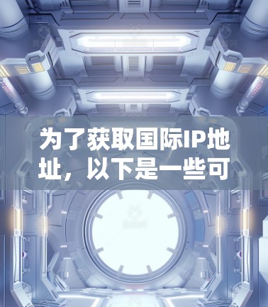 为了获取国际IP地址，以下是一些可行且合规的方法