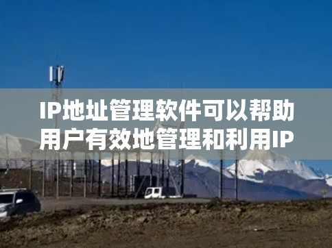 IP地址管理软件可以帮助用户有效地管理和利用IP地址，常见的IP地址管理软件包括以下几种