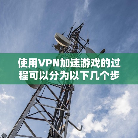 使用VPN加速游戏的过程可以分为以下几个步骤 使用VPN加速游戏的过程可以分为以下几个步骤